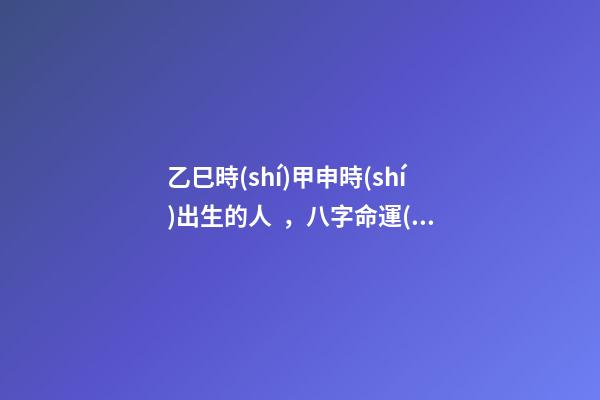 乙巳時(shí)甲申時(shí)出生的人，八字命運(yùn)如何？